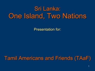 Sri Lanka: One Island, Two Nations Presentation for: Tamil Americans and Friends (TAaF) 