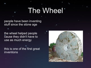 The Wheel people have been inventing stuff since the stone age the wheel helped people cause they didn't have to use as much energy this is one of the first great inventions 