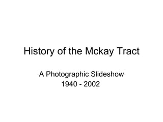 History of the Mckay Tract A Photographic Slideshow 1940 - 2002  