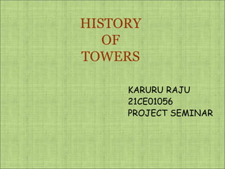 HISTORY
OF
TOWERS
KARURU RAJU
21CE01056
PROJECT SEMINAR
 