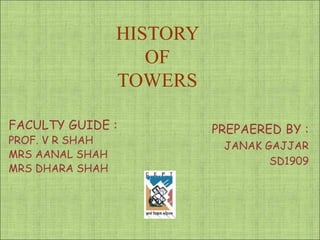 HISTORY
OF
TOWERS
PREPAERED BY :
JANAK GAJJAR
SD1909
FACULTY GUIDE :
PROF. V R SHAH
MRS AANAL SHAH
MRS DHARA SHAH
 