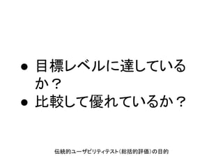 ● 目標レベルに達している
か？
● 比較して優れているか？
伝統的ユーザビリティテスト（総括的評価）の目的
 