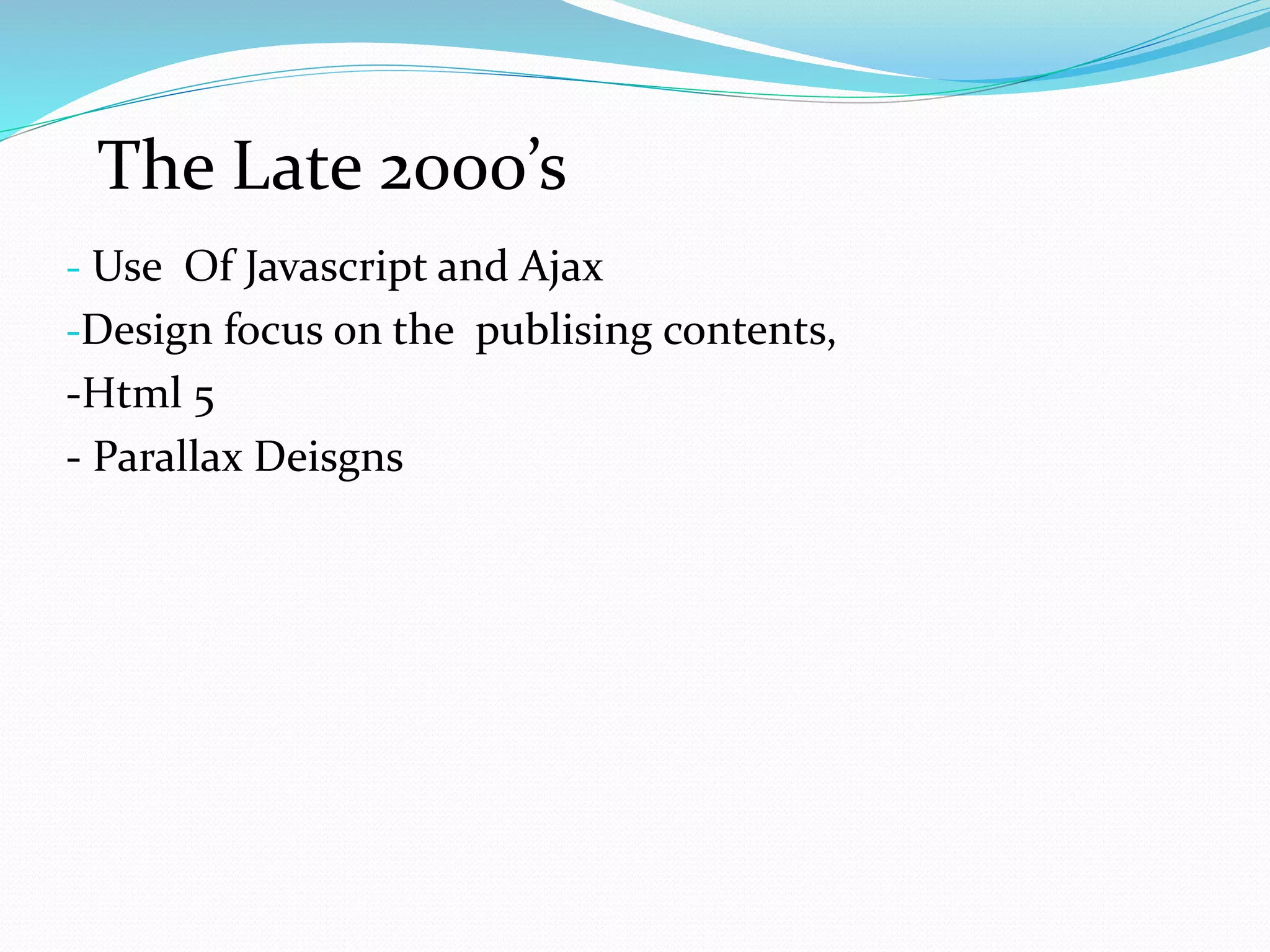 - Use Of Javascript and Ajax
-Design focus on the publising contents,
-Html 5
- Parallax Deisgns
The Late 2000’s
 