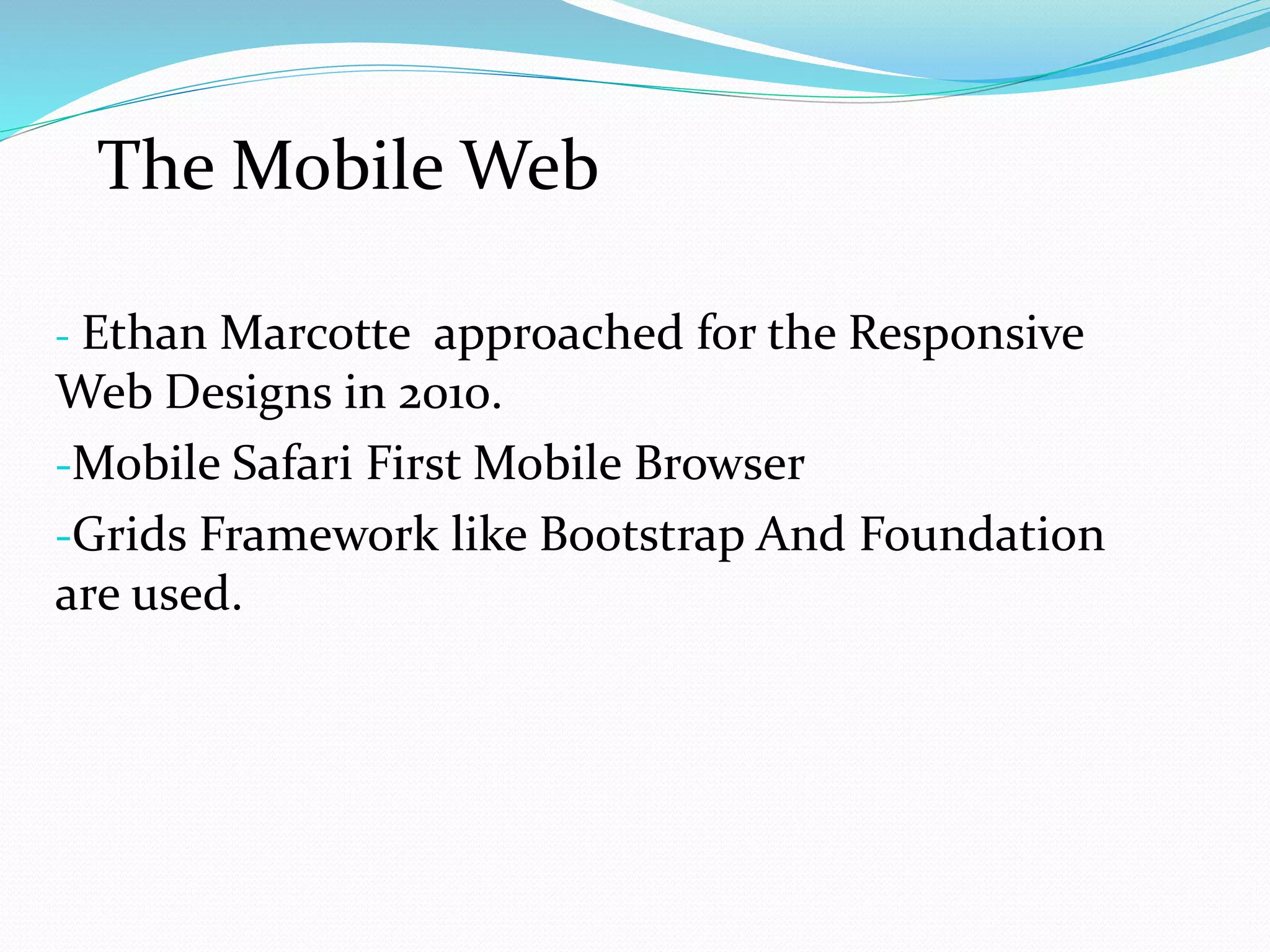 - Ethan Marcotte approached for the Responsive
Web Designs in 2010.
-Mobile Safari First Mobile Browser
-Grids Framework like Bootstrap And Foundation
are used.
The Mobile Web
 
