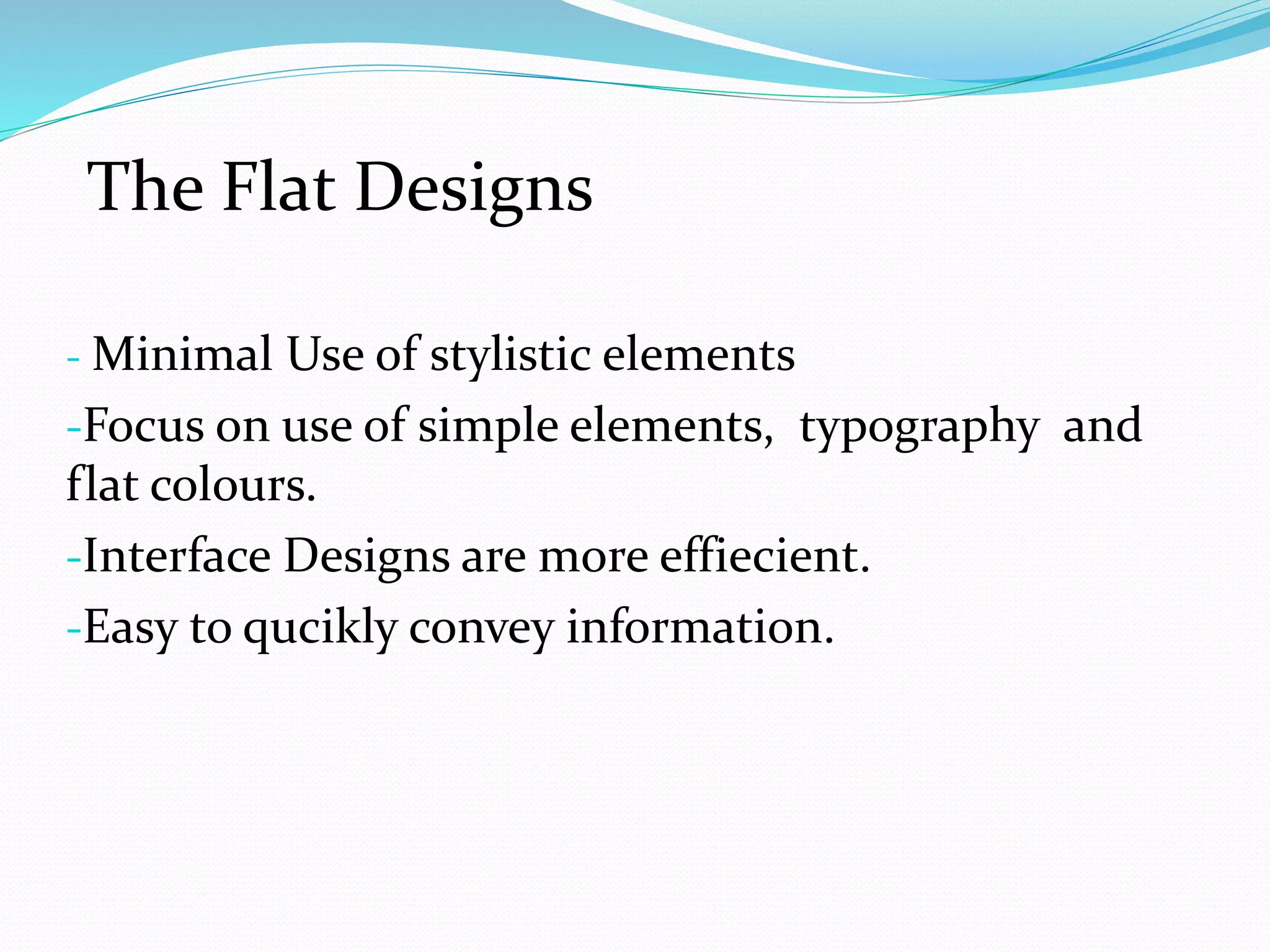- Minimal Use of stylistic elements
-Focus on use of simple elements, typography and
flat colours.
-Interface Designs are more effiecient.
-Easy to qucikly convey information.
The Flat Designs
 