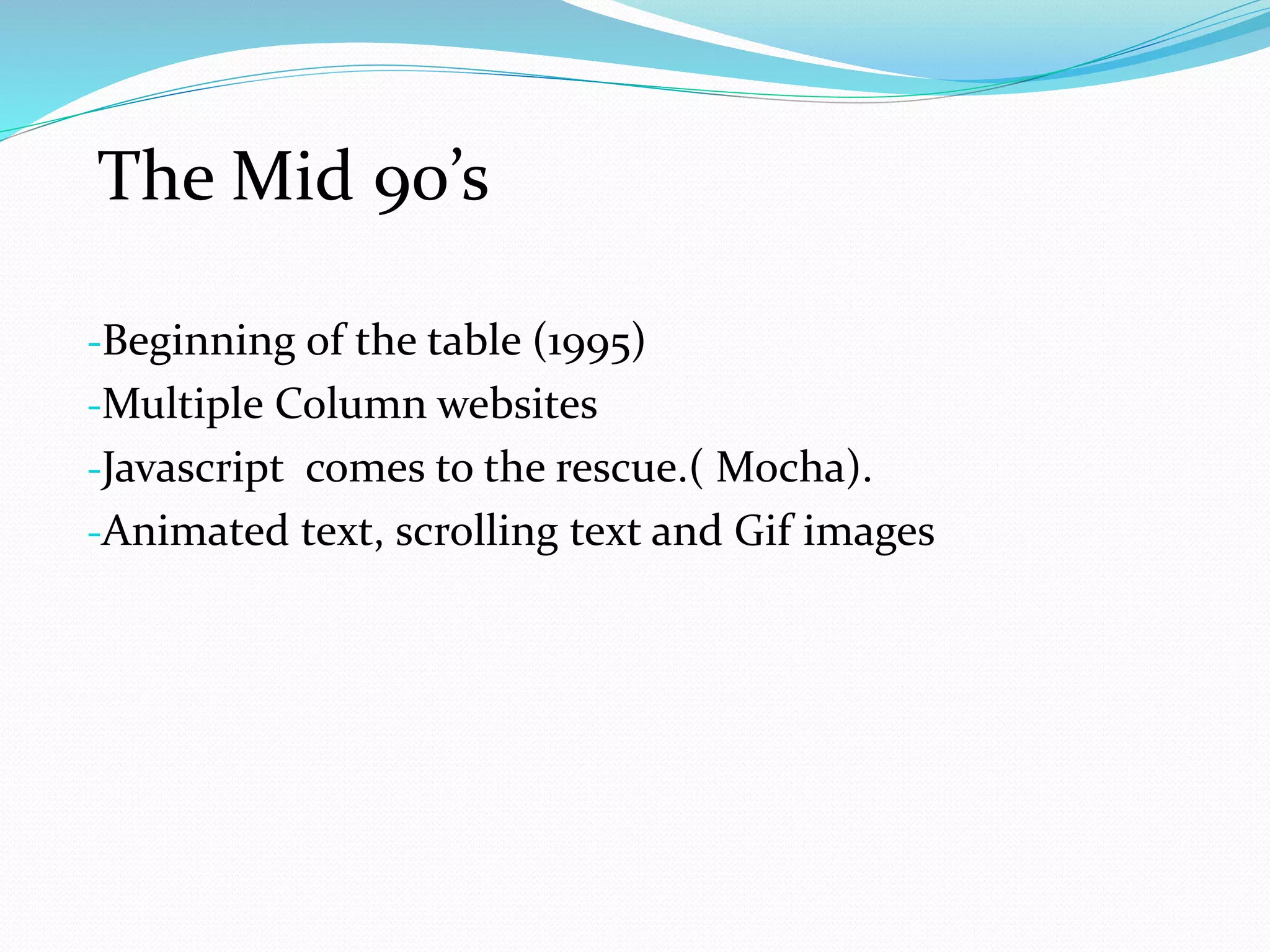 -Beginning of the table (1995)
-Multiple Column websites
-Javascript comes to the rescue.( Mocha).
-Animated text, scrolling text and Gif images
The Mid 90’s
 