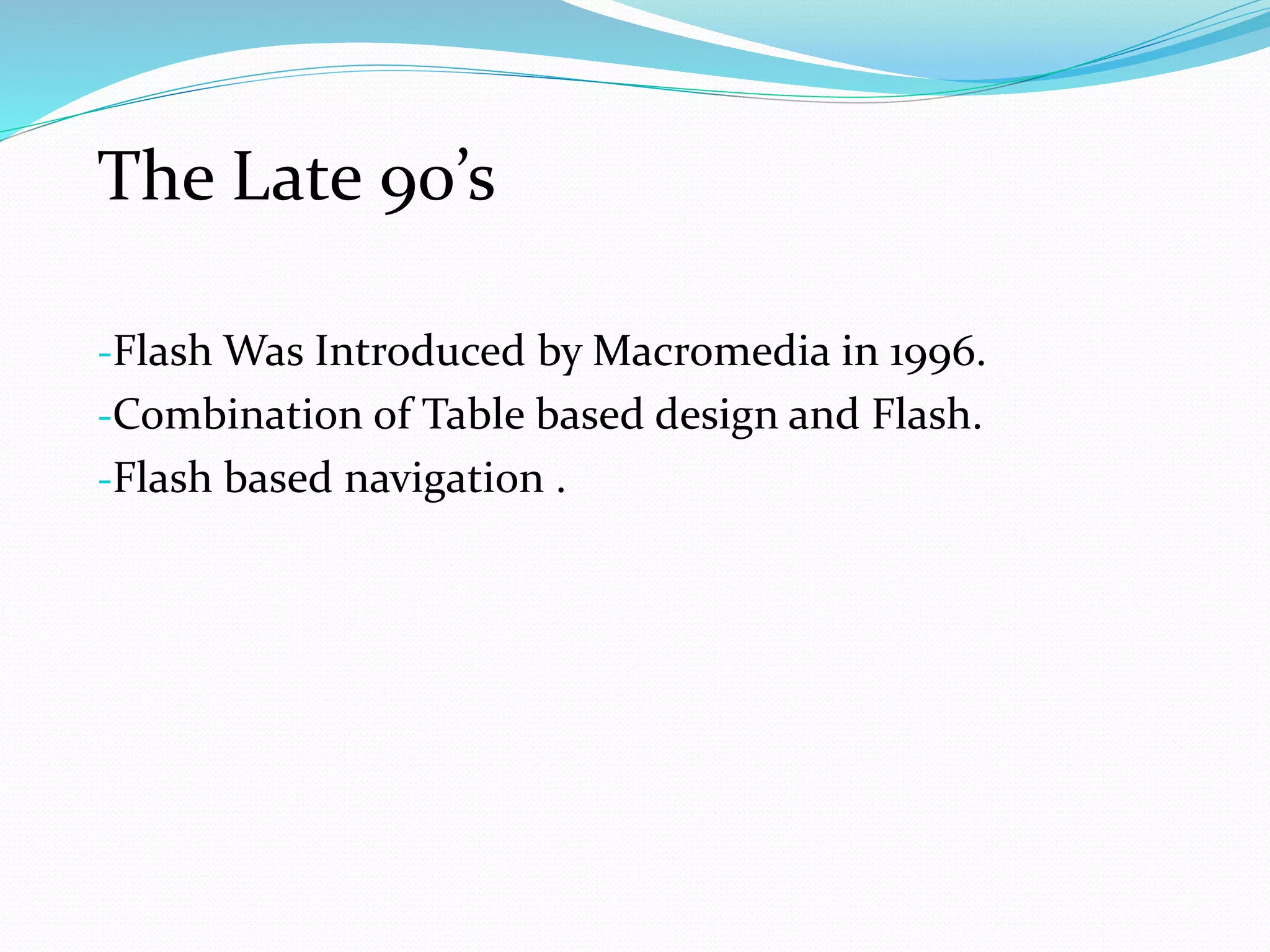 -Flash Was Introduced by Macromedia in 1996.
-Combination of Table based design and Flash.
-Flash based navigation .
The Late 90’s
 