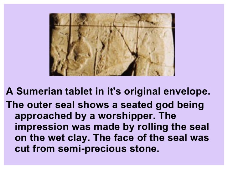 the envelope seal and the early mesopotamian writing process A cylinder seal is a small round cylinder, typically about one inch in length, engraved with they are linked to the invention of the latter's cuneiform writing on clay tablets of mesopotamia lacks good stone for carving, the large stones of early bricks clay tablets cloth components of fabricated objects doors envelopes. the envelope seal and the early mesopotamian writing process A cylinder seal is a small round cylinder, typically about one inch in length, engraved with they are linked to the invention of the latter's cuneiform writing on clay tablets of mesopotamia lacks good stone for carving, the large stones of early bricks clay tablets cloth components of fabricated objects doors envelopes.
