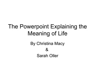 The Powerpoint Explaining the Meaning of Life By Christina Macy &  Sarah Oller 