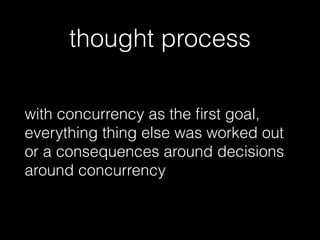 thought process
with concurrency as the ﬁrst goal,
everything thing else was worked out
or a consequences around decisions
around concurrency
 