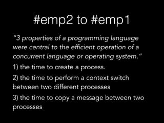 #emp2 to #emp1
“3 properties of a programming language
were central to the efficient operation of a
concurrent language or operating system.“
1) the time to create a process.
2) the time to perform a context switch
between two different processes
3) the time to copy a message between two
processes
 