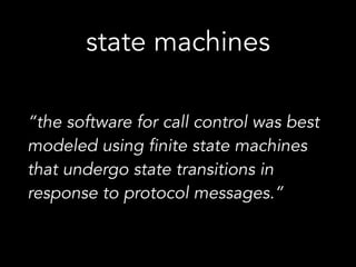 state machines
“the software for call control was best
modeled using finite state machines
that undergo state transitions in
response to protocol messages.”
 