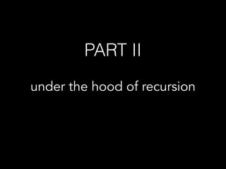 PART II
under the hood of recursion
 