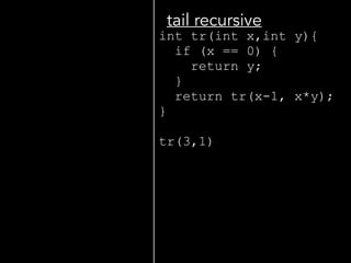 int tr(int x,int y){ 
if (x == 0) { 
return y; 
} 
return tr(x-1, x*y); 
} 
 
tr(3,1) 
!
!
tail recursive
 