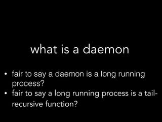what is a daemon
• fair to say a daemon is a long running
process?
• fair to say a long running process is a tail-
recursive function?
 