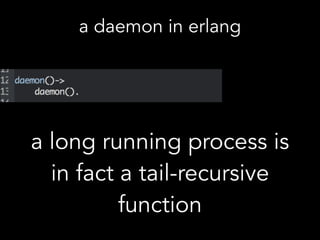 a long running process is
in fact a tail-recursive
function
a daemon in erlang
 
