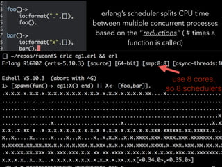 erlang’s scheduler splits CPU time
between multiple concurrent processes
based on the “reductions” ( # times a
function is called)
use 8 cores,
so 8 schedulers
 