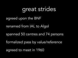 great strides
agreed upon the BNF
renamed from IAL to Algol
spanned 50 centres and 74 persons
formalized pass by value/reference
agreed to meet in 1960
 
