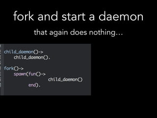 fork and start a daemon
that again does nothing…
 