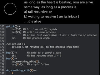 as long as the heart is beating, you are alive
same way: as long as a process is  
a) tail-recursive or 
b) waiting to receive ( on its inbox ) 
…it is alive
 