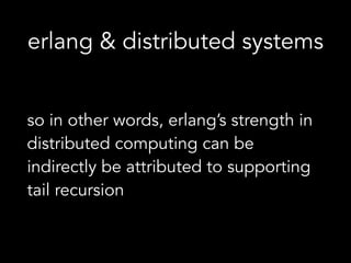 erlang & distributed systems
so in other words, erlang’s strength in
distributed computing can be
indirectly be attributed to supporting
tail recursion
 