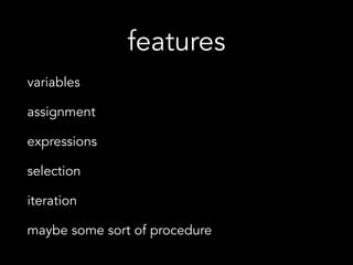features
variables
assignment
expressions
selection
iteration
maybe some sort of procedure
 