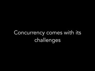Concurrency comes with its 
challenges
 