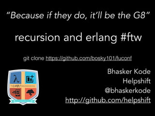“Because if they do, it’ll be the G8”
recursion and erlang #ftw
Bhasker Kode 
Helpshift
@bhaskerkode
http://github.com/helpshift
git clone https://github.com/bosky101/fuconf
 