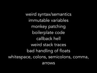 weird syntax/semantics 
immutable variables
monkey patching
boilerplate code
callback hell 
weird stack traces 
bad handling of floats
whitespace, colons, semicolons, comma,
arrows
 