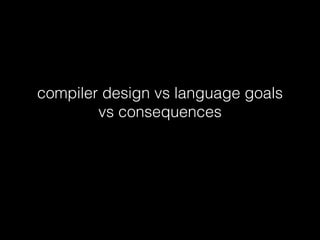 compiler design vs language goals  
vs consequences
 