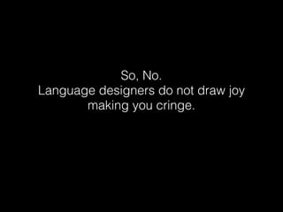 So, No.  
Language designers do not draw joy
making you cringe.
 