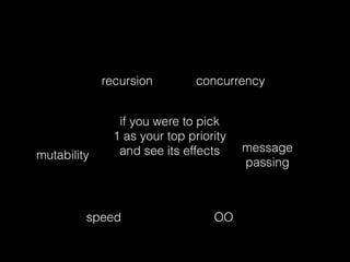 concurrency
OO
mutability
recursion
message  
passing
speed
if you were to pick
1 as your top priority
and see its effects
 