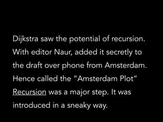 Dijkstra saw the potential of recursion.
With editor Naur, added it secretly to
the draft over phone from Amsterdam.
Hence called the “Amsterdam Plot”
Recursion was a major step. It was
introduced in a sneaky way.
 