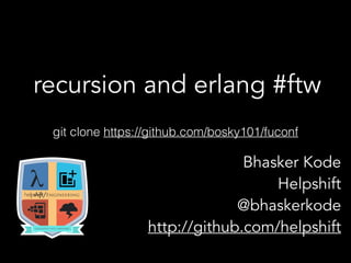recursion and erlang #ftw
Bhasker Kode 
Helpshift
@bhaskerkode
http://github.com/helpshift
git clone https://github.com/bosky101/fuconf
 