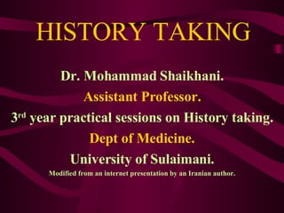 HISTORY TAKING Dr. Mohammad Shaikhani. Assistant Professor. 3 rd  year practical sessions on History taking. Dept of Medicine. University of Sulaimani. Modified from an internet presentation by an Iranian author. 