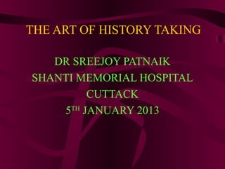THE ART OF HISTORY TAKING

   DR SREEJOY PATNAIK
SHANTI MEMORIAL HOSPITAL
         CUTTACK
    5TH JANUARY 2013
 