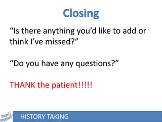 “Is there anything you’d like to add or
think I’ve missed?”
“Do you have any questions?”
THANK the patient!!!!!
HISTORY TAKING
 