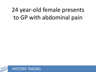 24 year-old female presents
to GP with abdominal pain
HISTORY TAKING
 