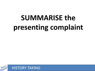 HISTORY TAKING
SUMMARISE the
presenting complaint
 