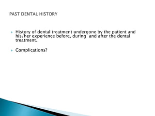  History of dental treatment undergone by the patient and 
his/her experience before, during and after the dental 
treatment. 
 Complications? 
 