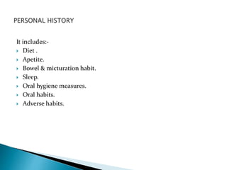 It includes:- 
 Diet . 
 Apetite. 
 Bowel & micturation habit. 
 Sleep. 
 Oral hygiene measures. 
 Oral habits. 
 Adverse habits. 
 