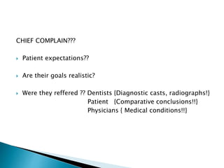 CHIEF COMPLAIN??? 
 Patient expectations?? 
 Are their goals realistic? 
 Were they reffered ?? Dentists {Diagnostic casts, radiographs!} 
Patient {Comparative conclusions!!} 
Physicians { Medical conditions!!} 
 