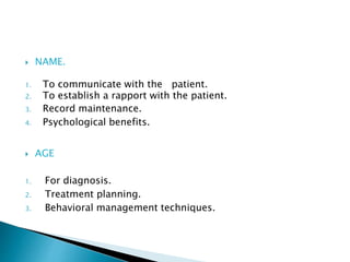  NAME. 
1. To communicate with the patient. 
2. To establish a rapport with the patient. 
3. Record maintenance. 
4. Psychological benefits. 
 AGE 
1. For diagnosis. 
2. Treatment planning. 
3. Behavioral management techniques. 
 