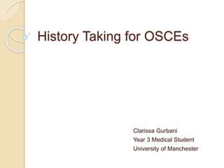 History Taking for OSCEs
Clarissa Gurbani
Year 3 Medical Student
University of Manchester
 