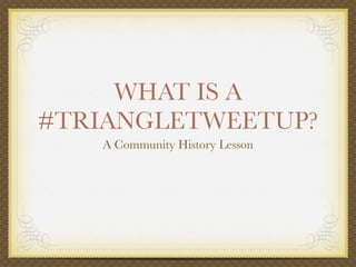 WHAT IS A
#TRIANGLETWEETUP?
   A Community History Lesson
 