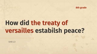 How did the treaty of
versailles estabilsh peace?
Unit 1.3
8th grade
 