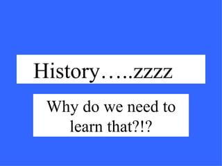 History…..zzzz Why do we need to learn that?!? 