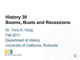 History 30
Booms, Busts and Recessions
Dr. Tony K. Yang
Fall 2011
Department of History
University of California, Riverside
 