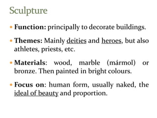  Function: principally to decorate buildings.
 Themes: Mainly deities and heroes, but also
athletes, priests, etc.
 Materials: wood, marble (mármol) or
bronze. Then painted in bright colours.
 Focus on: human form, usually naked, the
ideal of beauty and proportion.
 