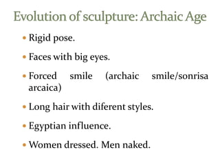  Rigid pose.
 Faces with big eyes.
 Forced smile (archaic smile/sonrisa
arcaica)
 Long hair with diferent styles.
 Egyptian influence.
 Women dressed. Men naked.
 